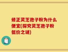 修正灵芝孢子粉为什么便宜(探究灵芝孢子粉低价之谜)