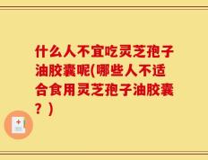 什么人不宜吃灵芝孢子油胶囊呢(哪些人不适合食用灵芝孢子油胶囊？)