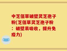 中芝佰草破壁灵芝孢子粉(芝佰草灵芝孢子粉：破壁易吸收，提升免疫力)
