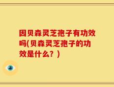 因贝森灵芝孢子有功效吗(贝森灵芝孢子的功效是什么？)
