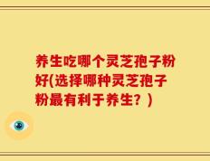 养生吃哪个灵芝孢子粉好(选择哪种灵芝孢子粉最有利于养生？)