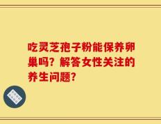 吃灵芝孢子粉能保养卵巢吗？解答女性关注的养生问题？