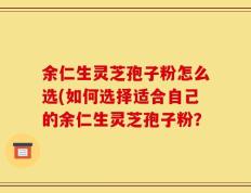 余仁生灵芝孢子粉怎么选(如何选择适合自己的余仁生灵芝孢子粉？