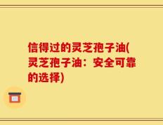 信得过的灵芝孢子油(灵芝孢子油：安全可靠的选择)