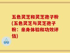 五色灵芝和灵芝孢子粉(五色灵芝与灵芝孢子粉：亲身体验和功效评估)