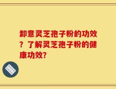 卸意灵芝孢子粉的功效？了解灵芝孢子粉的健康功效？
