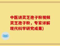中医讲灵芝孢子粉视频灵芝孢子粉，专家详解现代科学研究成果)