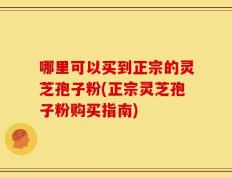 哪里可以买到正宗的灵芝孢子粉(正宗灵芝孢子粉购买指南)