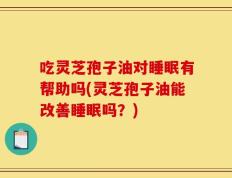 吃灵芝孢子油对睡眠有帮助吗(灵芝孢子油能改善睡眠吗？)