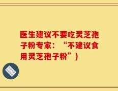 医生建议不要吃灵芝孢子粉专家：“不建议食用灵芝孢子粉”)