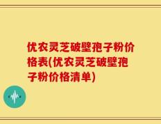 优农灵芝破壁孢子粉价格表(优农灵芝破壁孢子粉价格清单)