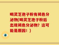 喝灵芝孢子粉有褐色分泌物(喝灵芝孢子粉后出现褐色分泌物？这可能是原因！)