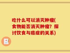 吃什么可以消灭肿瘤(食物能否消灭肿瘤？探讨饮食与癌症的关系)