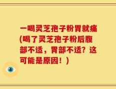 一喝灵芝孢子粉胃就痛(喝了灵芝孢子粉后腹部不适，胃部不适？这可能是原因！)