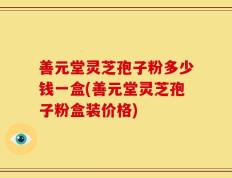 善元堂灵芝孢子粉多少钱一盒(善元堂灵芝孢子粉盒装价格)