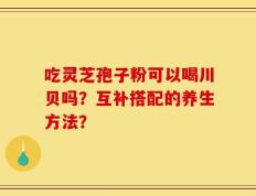 吃灵芝孢子粉可以喝川贝吗？互补搭配的养生方法？