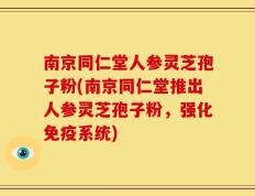 南京同仁堂人参灵芝孢子粉(南京同仁堂推出人参灵芝孢子粉，强化免疫系统)