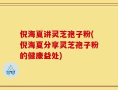 倪海夏讲灵芝孢子粉(倪海夏分享灵芝孢子粉的健康益处)