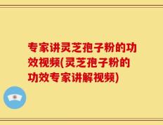 专家讲灵芝孢子粉的功效视频(灵芝孢子粉的功效专家讲解视频)