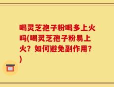 喝灵芝孢子粉喝多上火吗(喝灵芝孢子粉易上火？如何避免副作用？)
