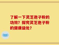 了解一下灵芝孢子粉的功效？探究灵芝孢子粉的健康益处？
