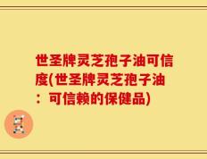 世圣牌灵芝孢子油可信度(世圣牌灵芝孢子油：可信赖的保健品)
