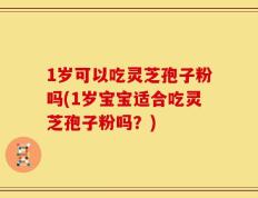 1岁可以吃灵芝孢子粉吗(1岁宝宝适合吃灵芝孢子粉吗？)