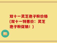 双十一灵芝孢子粉价格(双十一特惠价：灵芝孢子粉促销！)