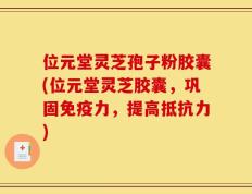位元堂灵芝孢子粉胶囊(位元堂灵芝胶囊，巩固免疫力，提高抵抗力)