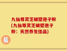 九仙尊灵芝破壁孢子粉(九仙尊灵芝破壁孢子粉：天然养生佳品)