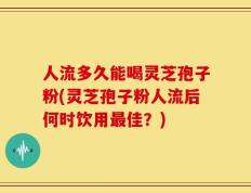 人流多久能喝灵芝孢子粉(灵芝孢子粉人流后何时饮用最佳？)