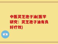 中医灵芝孢子油(医学研究：灵芝孢子油有良好疗效)