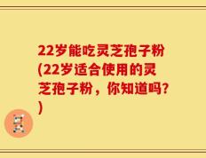 22岁能吃灵芝孢子粉(22岁适合使用的灵芝孢子粉，你知道吗？)