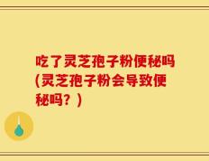 吃了灵芝孢子粉便秘吗(灵芝孢子粉会导致便秘吗？)