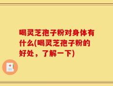 喝灵芝孢子粉对身体有什么(喝灵芝孢子粉的好处，了解一下)
