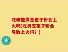 吃破壁灵芝孢子粉会上火吗(吃灵芝孢子粉会导致上火吗？)