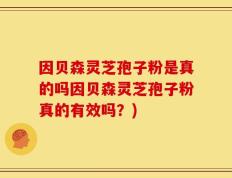 因贝森灵芝孢子粉是真的吗因贝森灵芝孢子粉真的有效吗？)