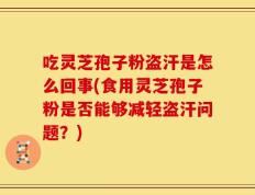 吃灵芝孢子粉盗汗是怎么回事(食用灵芝孢子粉是否能够减轻盗汗问题？)