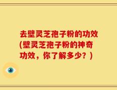 去壁灵芝孢子粉的功效(壁灵芝孢子粉的神奇功效，你了解多少？)