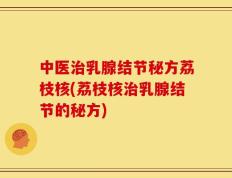 中医治乳腺结节秘方荔枝核(荔枝核治乳腺结节的秘方)