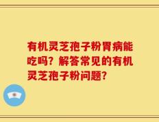 有机灵芝孢子粉胃病能吃吗？解答常见的有机灵芝孢子粉问题？