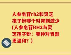 人参皂苷rh2和灵芝孢子粉哪个对胃刺激少(人参皂苷RH2与灵芝孢子粉：哪种对胃部更温和？)