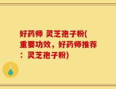 好药师 灵芝孢子粉(重要功效，好药师推荐：灵芝孢子粉)