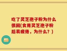 吃了灵芝孢子粉为什么很困(食用灵芝孢子粉后易疲倦，为什么？)
