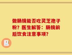 做肠镜能否吃灵芝孢子粉？医生解答：肠镜前后饮食注意事项？
