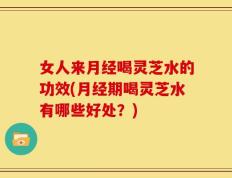 女人来月经喝灵芝水的功效(月经期喝灵芝水有哪些好处？)