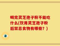 喝完灵芝孢子粉不能吃什么(饮用灵芝孢子粉后禁忌食物有哪些？)