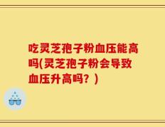 吃灵芝孢子粉血压能高吗(灵芝孢子粉会导致血压升高吗？)
