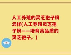 人工养殖的灵芝孢子粉怎样(人工养殖灵芝孢子粉——培育高品质的灵芝孢子。)