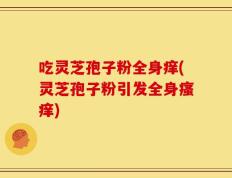 吃灵芝孢子粉全身痒(灵芝孢子粉引发全身瘙痒)